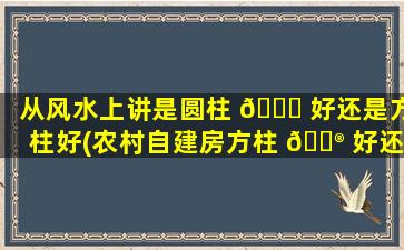 从风水上讲是圆柱 🐘 好还是方柱好(农村自建房方柱 💮 好还是圆柱好)